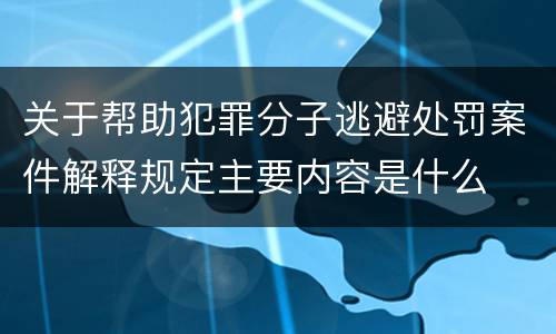 关于帮助犯罪分子逃避处罚案件解释规定主要内容是什么