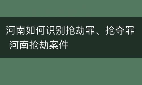 河南如何识别抢劫罪、抢夺罪 河南抢劫案件