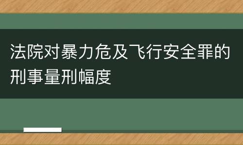 法院对暴力危及飞行安全罪的刑事量刑幅度