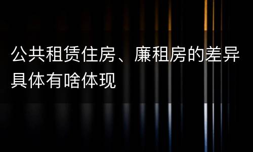 公共租赁住房、廉租房的差异具体有啥体现