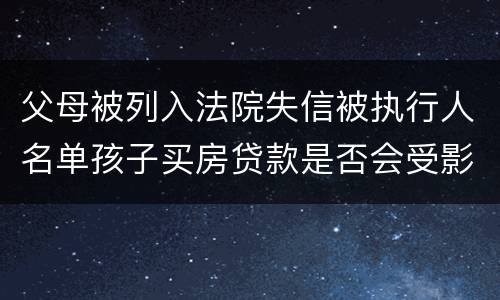 父母被列入法院失信被执行人名单孩子买房贷款是否会受影响