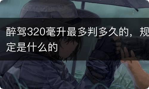 醉驾320毫升最多判多久的，规定是什么的