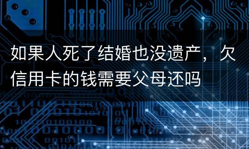 如果人死了结婚也没遗产，欠信用卡的钱需要父母还吗