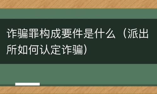 诈骗罪构成要件是什么（派出所如何认定诈骗）