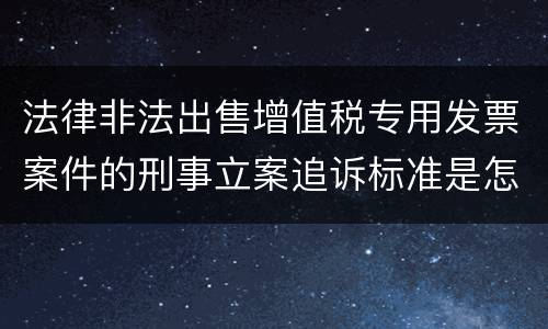 法律非法出售增值税专用发票案件的刑事立案追诉标准是怎样规定