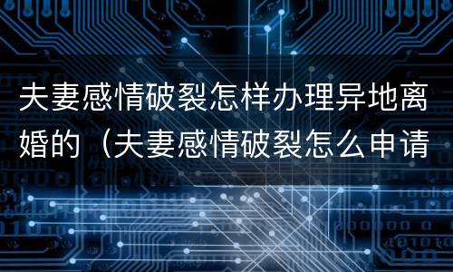 夫妻感情破裂怎样办理异地离婚的（夫妻感情破裂怎么申请离婚）