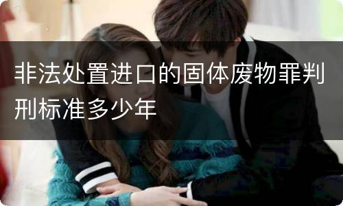 非法处置进口的固体废物罪判刑标准多少年