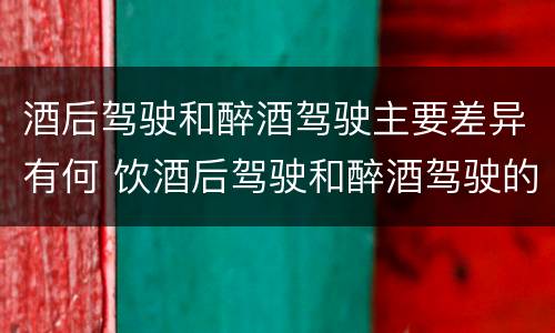 酒后驾驶和醉酒驾驶主要差异有何 饮酒后驾驶和醉酒驾驶的区别