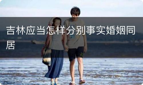 吉林应当怎样分别事实婚姻同居