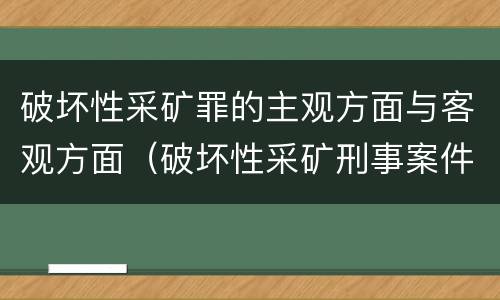 破坏性采矿罪的主观方面与客观方面（破坏性采矿刑事案件适用法律若干问题的解释）