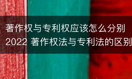 著作权与专利权应该怎么分别2022 著作权法与专利法的区别