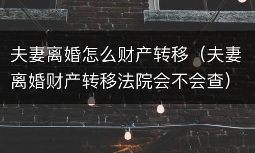 夫妻离婚怎么财产转移（夫妻离婚财产转移法院会不会查）