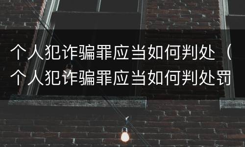 个人犯诈骗罪应当如何判处（个人犯诈骗罪应当如何判处罚金）