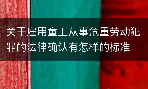 关于雇用童工从事危重劳动犯罪的法律确认有怎样的标准