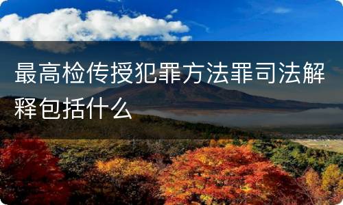 最高检传授犯罪方法罪司法解释包括什么