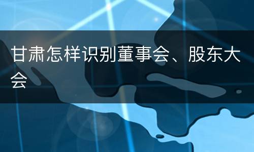 甘肃怎样识别董事会、股东大会