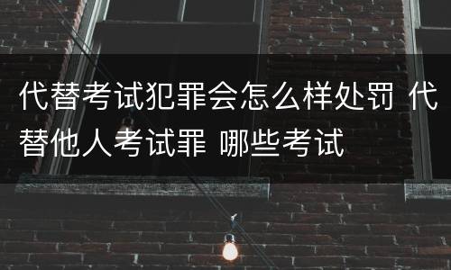 代替考试犯罪会怎么样处罚 代替他人考试罪 哪些考试