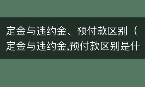 定金与违约金、预付款区别（定金与违约金,预付款区别是什么）