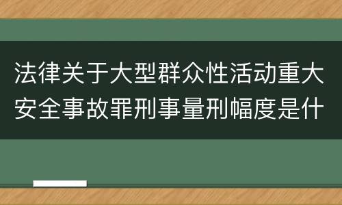 法律关于大型群众性活动重大安全事故罪刑事量刑幅度是什么