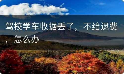 驾校学车收据丢了，不给退费，怎么办