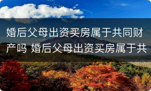 婚后父母出资买房属于共同财产吗 婚后父母出资买房属于共同财产吗
