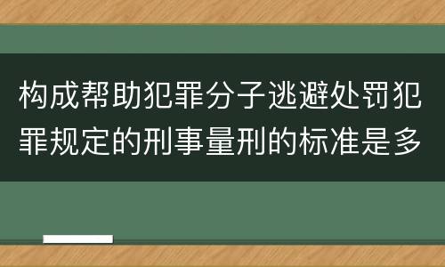 构成帮助犯罪分子逃避处罚犯罪规定的刑事量刑的标准是多少