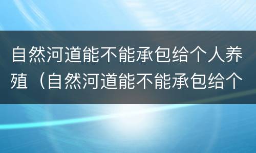 自然河道能不能承包给个人养殖（自然河道能不能承包给个人养殖业）