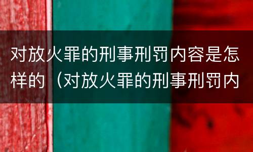 对放火罪的刑事刑罚内容是怎样的（对放火罪的刑事刑罚内容是怎样的处理）