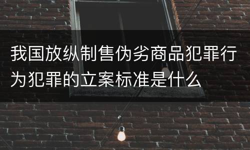 我国放纵制售伪劣商品犯罪行为犯罪的立案标准是什么