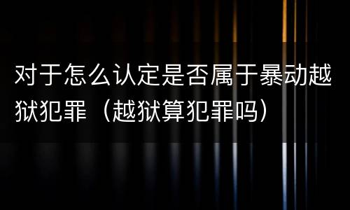 对于怎么认定是否属于暴动越狱犯罪（越狱算犯罪吗）