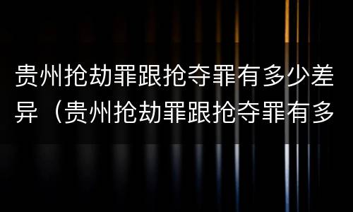 贵州抢劫罪跟抢夺罪有多少差异（贵州抢劫罪跟抢夺罪有多少差异呢）