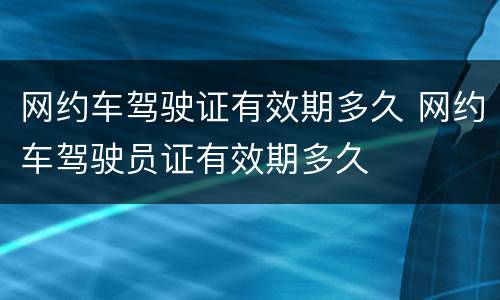 网约车驾驶证有效期多久 网约车驾驶员证有效期多久