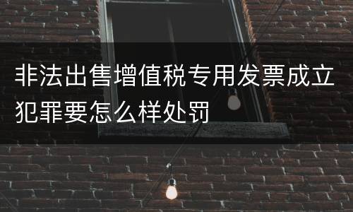 非法出售增值税专用发票成立犯罪要怎么样处罚