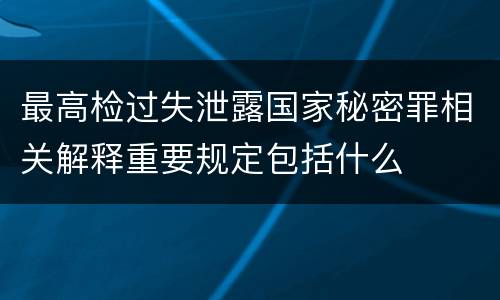 最高检过失泄露国家秘密罪相关解释重要规定包括什么