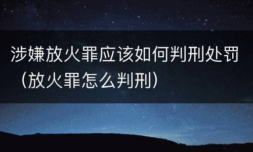 涉嫌放火罪应该如何判刑处罚（放火罪怎么判刑）