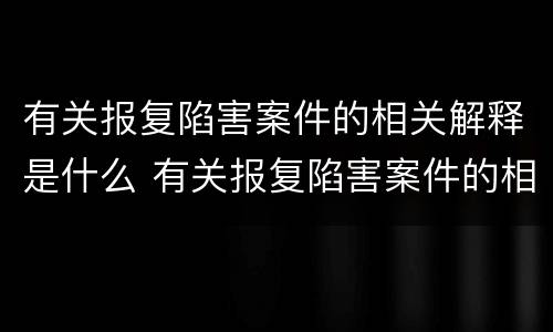 有关报复陷害案件的相关解释是什么 有关报复陷害案件的相关解释是什么意思