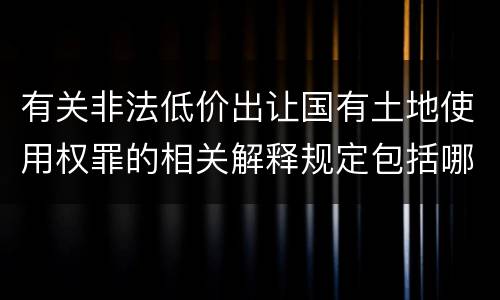 有关非法低价出让国有土地使用权罪的相关解释规定包括哪些内容