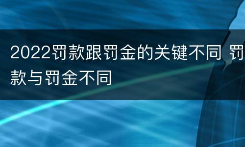 2022罚款跟罚金的关键不同 罚款与罚金不同