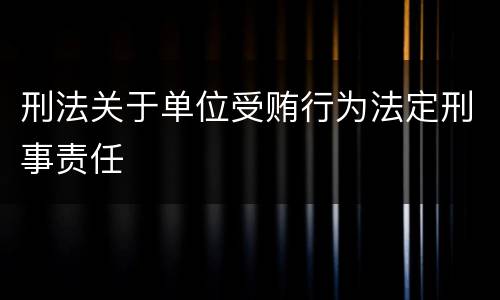 刑法关于单位受贿行为法定刑事责任