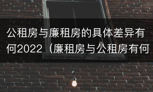 公租房与廉租房的具体差异有何2022（廉租房与公租房有何区别）