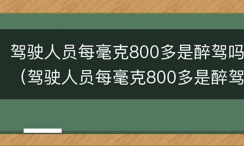 驾驶人员每毫克800多是醉驾吗（驾驶人员每毫克800多是醉驾吗）