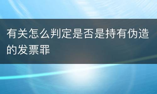 有关怎么判定是否是持有伪造的发票罪