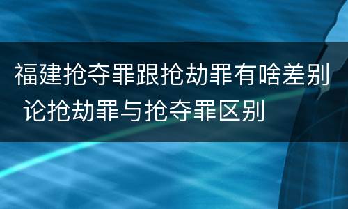 福建抢夺罪跟抢劫罪有啥差别 论抢劫罪与抢夺罪区别