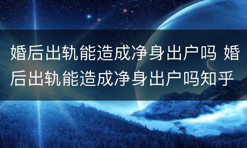 婚后出轨能造成净身出户吗 婚后出轨能造成净身出户吗知乎