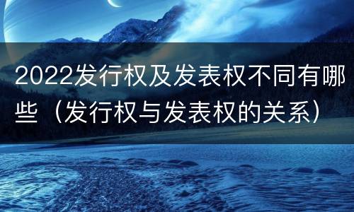 2022发行权及发表权不同有哪些（发行权与发表权的关系）