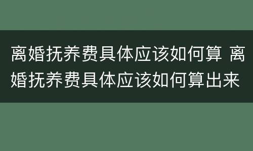 离婚抚养费具体应该如何算 离婚抚养费具体应该如何算出来