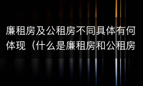 廉租房及公租房不同具体有何体现（什么是廉租房和公租房两个有什么特点）