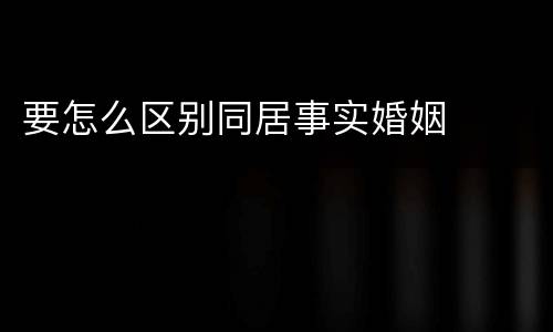 要怎么区别同居事实婚姻