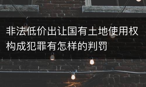 非法低价出让国有土地使用权构成犯罪有怎样的判罚