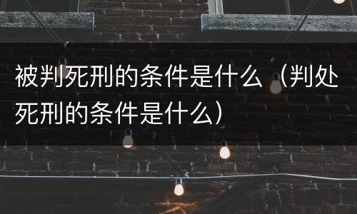 被判死刑的条件是什么（判处死刑的条件是什么）